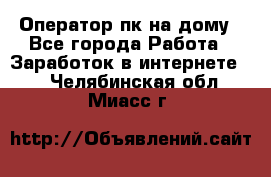 Оператор пк на дому - Все города Работа » Заработок в интернете   . Челябинская обл.,Миасс г.